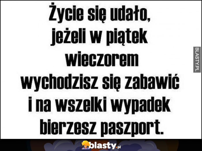 Życie się udało, jeżeli w piątek wieczorem wychodzisz się zabawić i na wszelki wypadek bierzesz paszport