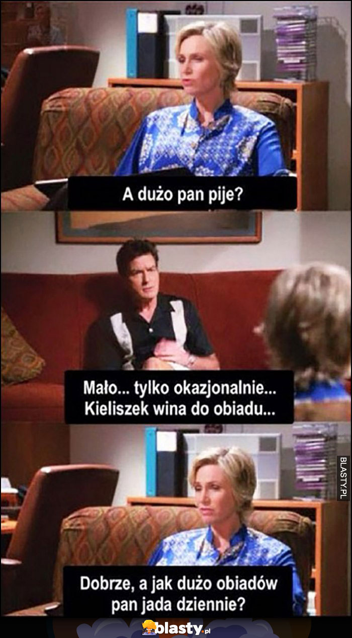 A dużo Pan pije? Okazjonalnie, kieliszek wina do obiadu, a jak dużo obiadów Pan jada dziennie? Charlie Sheen