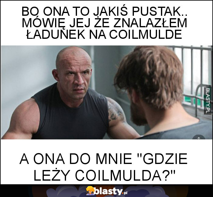 Bo ona to jakiś pustak.. Mówię jej że znalazłem ładunek na Coilmulde Bo ona to jakiś pustak.. Mówię jej że znalazłem ładunek na Coilmulde