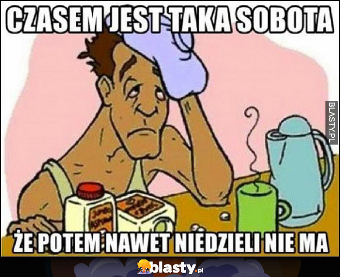 Czasem jest taka sobota, że potem nawet niedzieli nie ma kac chlanie