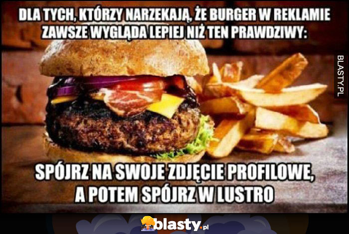 Dla tych, którzy narzekają, że burger w reklamie zawsze wygląda lepiej niż ten prawdziwy: spójrz na swoje zdjęcie profilowe, a potem spójrz w lusto