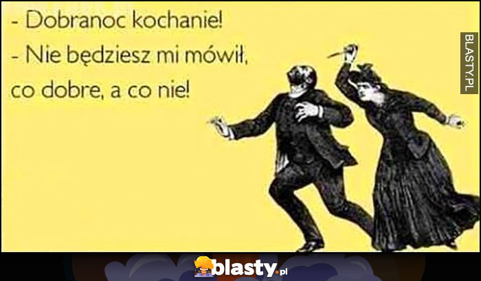 Dobranoc kochanie, nie będziesz mi mówił co dobre, a co nie!