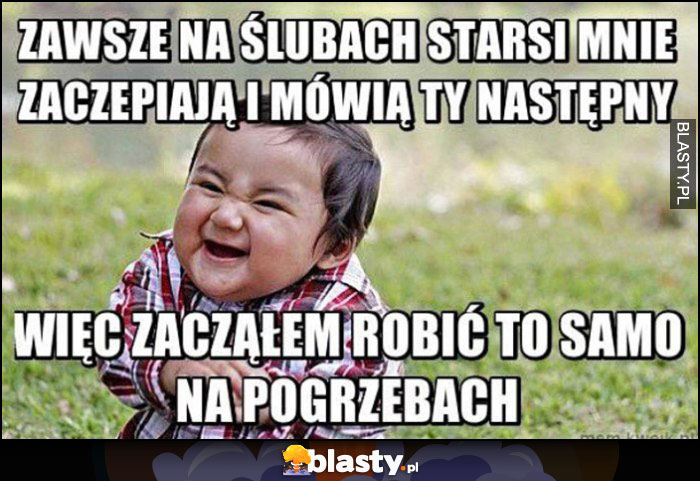 Dzieciak zawsze na ślubach starsi mnie zaczepiają i mówią Ty następny, więc zacząłem robić to samo na pogrzebach