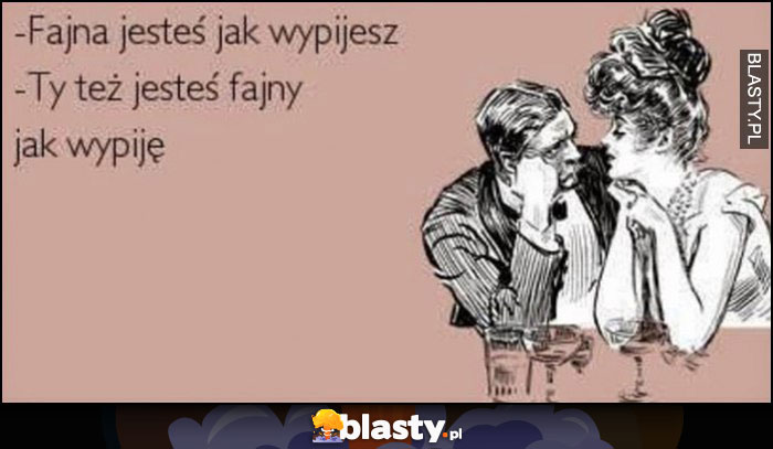 Fajna jesteś jak wypijesz, Ty też jesteś fajny jak wypiję