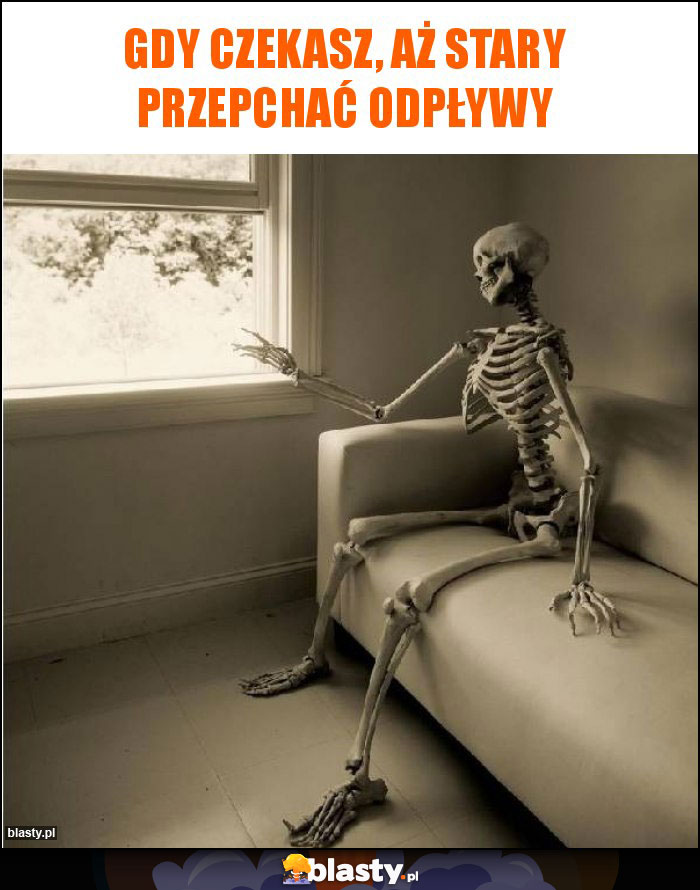 Gdy czekasz, aż stary przepchać odpływy Gdy czekasz, aż stary przepchać odpływy