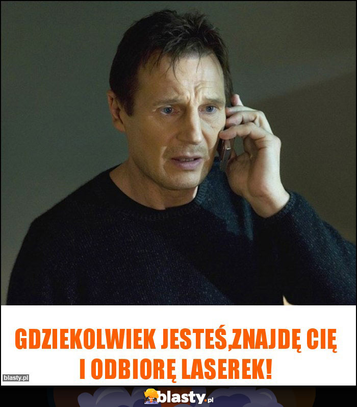 Gdziekolwiek jesteś,znajdę cię i odbiorę laserek! Gdziekolwiek jesteś,znajdę cię i odbiorę laserek!