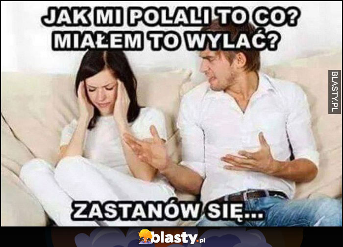 Jak mi polali to co? Miałem to wylać? Zastanów się! Facet kłóci się z dziewczyną