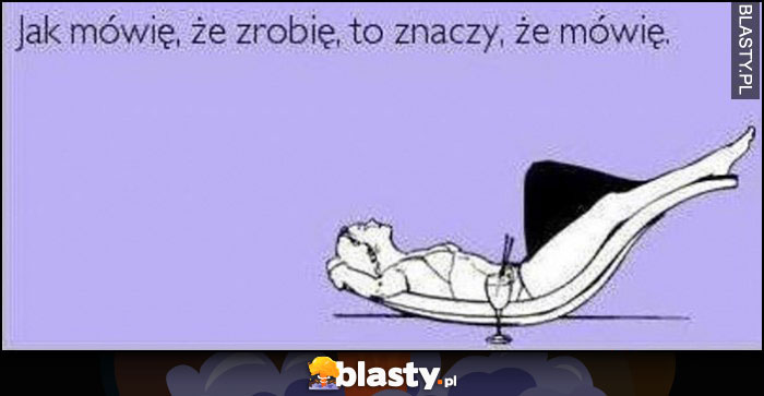 Jak mówię, że zrobię, to znaczy, że mówię