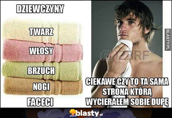 Jak ręcznika używają dziewczyny: osobne do twarzy, włosów, brzucha, nóg. Faceci: ciekawe czy to ta sama strona którą wycierałem sobie dupę