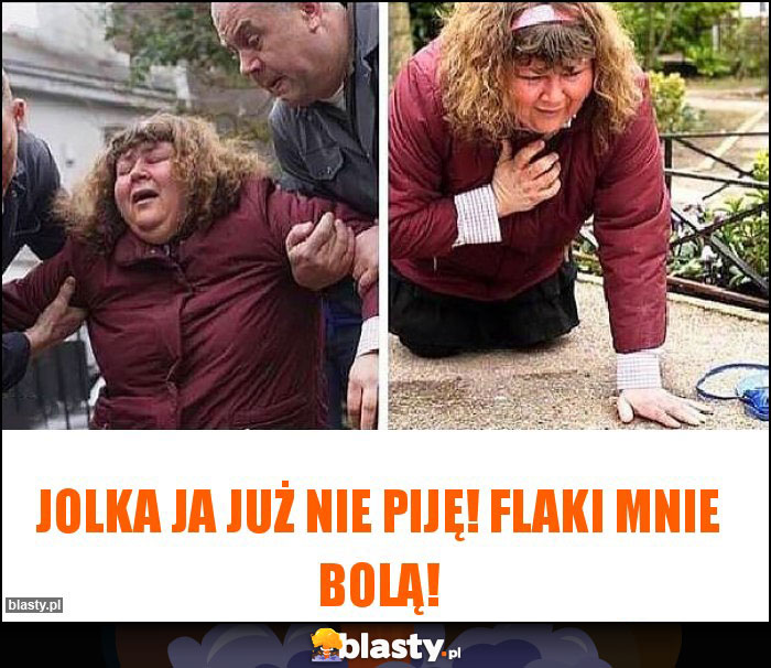 Jolka ja już nie piję! Flaki mnie bolą! Jolka ja już nie piję! Flaki mnie bolą!