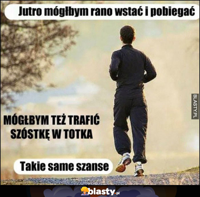 Jutro mógłbym rano wstać i pobiegać, mógłbym też trafić szóstkę w totka - takie same szanse