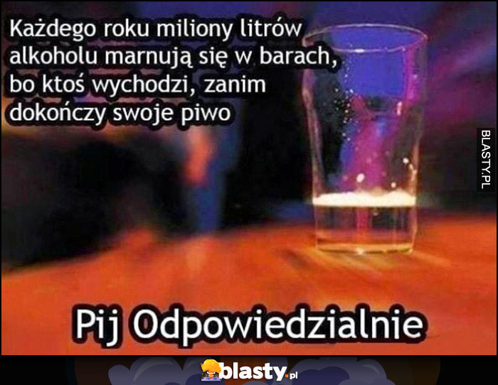 Każdego roku miliony litrów alkoholu marnują się w barach, bo ktoś wychodzi, zanim dokończy swoje piwo, pij odpowiedzialnie