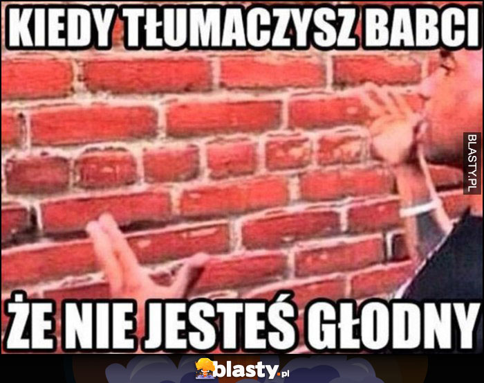 Kiedy tłumaczysz babci, że nie jesteś głodny mówi do ściany