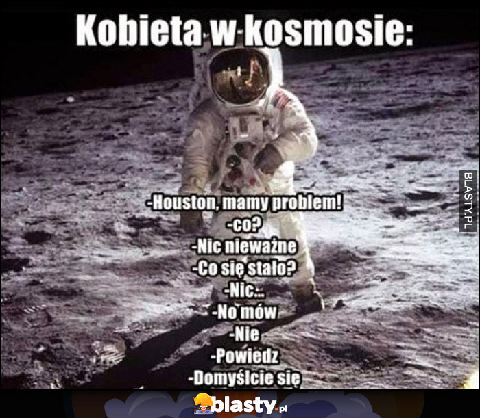 Kobieta w kosmosie: Houston mamy problem, co? Nic, nieważne, co się stało? Nic, no mówi, nie, powiedz, domyślcie się