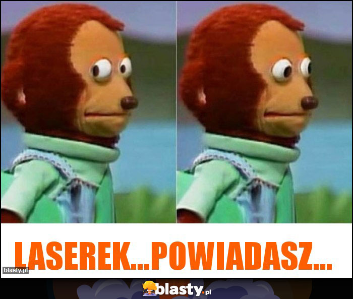 laserek...powiadasz... laserek...powiadasz...