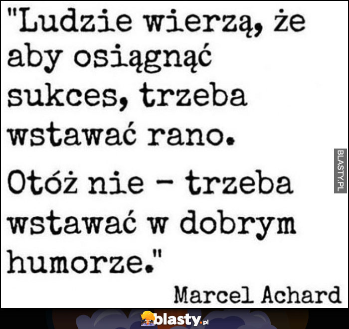 Ludzie wierzą, że aby osiągnąć sukces, trzeba wstawać rano. Otóż nie - trzeba wstawać w dobrym humorze. Marcel Achard cytat