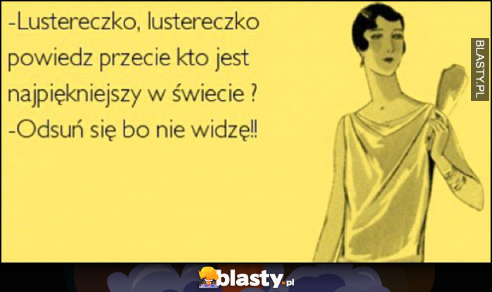 Lustereczko powiedz przecie, kto jest najpiękniejszy w świecie? Odsuń się, bo nie widzę