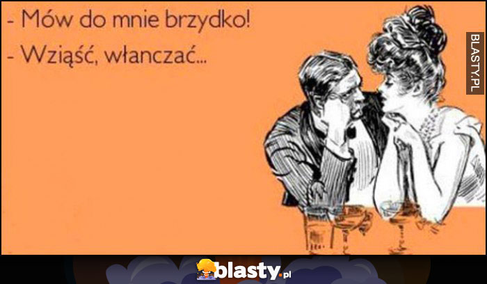 Mów do mnie brzydko - wziąść, włanczać