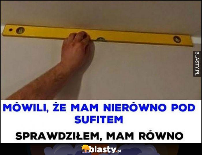 Mówili, że mam nierówno pod sufitem, sprawdziłem mam równo. Mierzy sufit miarką poziomicą