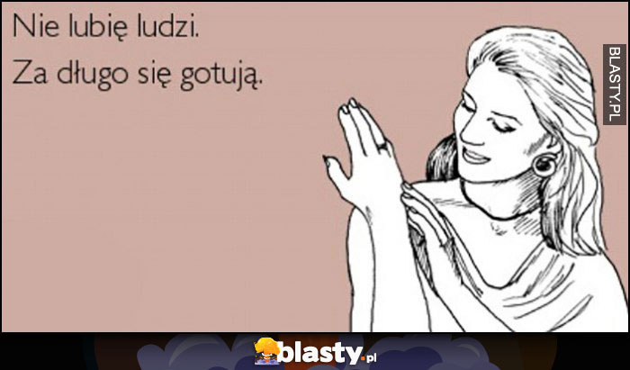 Nie lubię ludzi, za długo się gotują