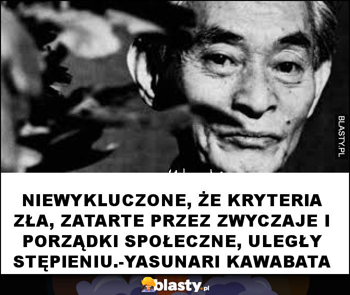 Niewykluczone, że kryteria zła, zatarte przez zwyczaje i porządki społeczne, uległy stępieniu.-Yasunari Kawabata Niewykluczone, że kryteria zła, zatarte przez zwyczaje i porządki społeczne, uległy stępieniu.-Yasunari Kawabata