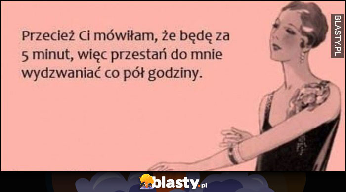 Przecież Ci mówiłam, że będę za 5 minut, więc przestań do mnie wydzwaniać co pół godziny