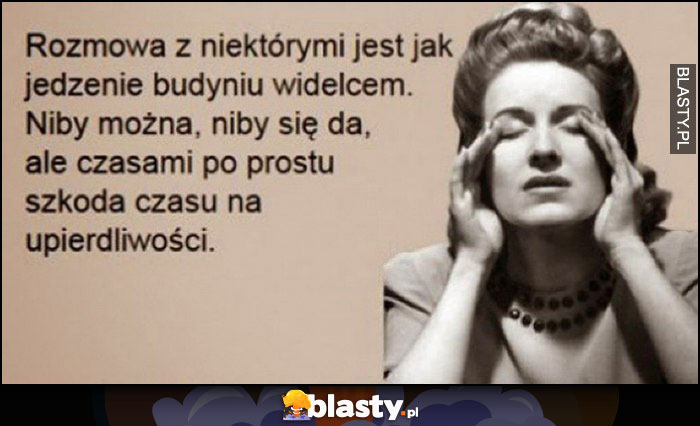 Rozmowa z niektórymi jest jak jedzenie budyniu widelcem, niby można, niby się da, ale czasami po prostu szkoda czasu na upierdliwości