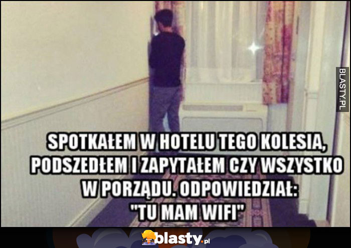 Spotkałem w hotelu kolesia w rogu, zapytałem czy wszystko w porządku, odpowiedział tu mam wifi