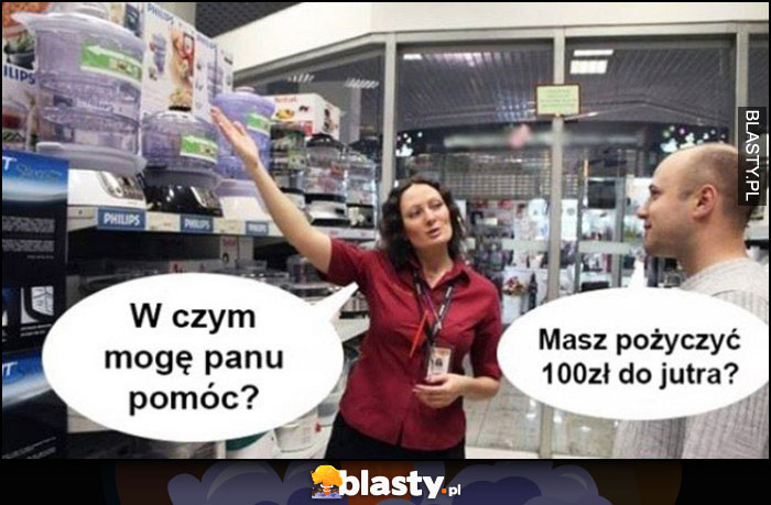 Sprzedawczyni w sklepie: w czym mogę panu pomóc? Masz pożyczyć 100 zł do jutra?