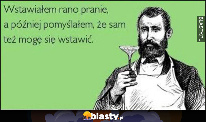Wstawiałem rano pranie, a później pomyślałem, że sam też mogę się wstawić Wstawiałem rano pranie, a później pomyślałem, że sam też mogę się wstawić