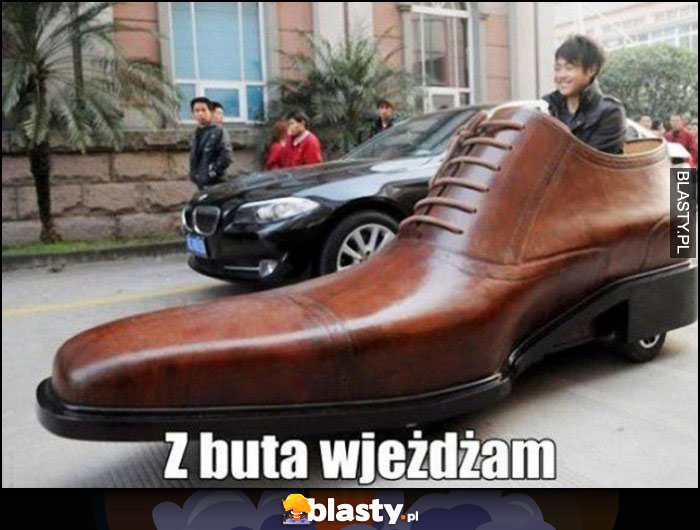 Z buta wjeżdżam dosłownie wjeżdża wielkim butem