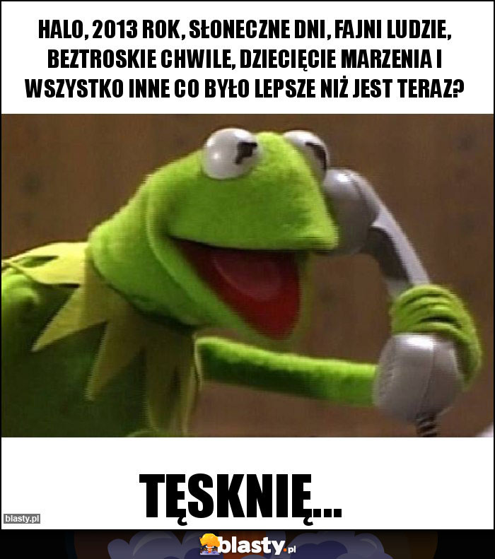 Halo, 2013 rok, słoneczne dni, fajni ludzie, beztroskie chwile, dziecięcie marzenia i wszystko inne co było lepsze niż jest teraz? Halo, 2013 rok, słoneczne dni, fajni ludzie, beztroskie chwile, dziecięcie marzenia i wszystko inne co było lepsze niż jest teraz?