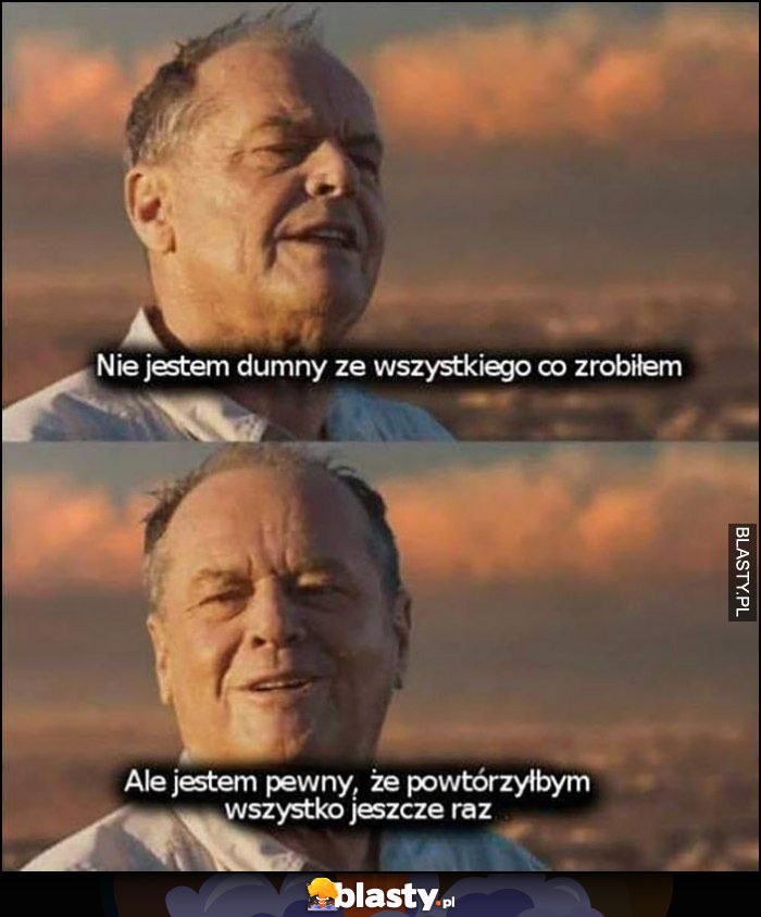 Jack Nicholson nie jestem dumny ze wszystkiego co zrobiłem, ale jestem pewny, że powtórzyłbym wszystko jeszcze raz