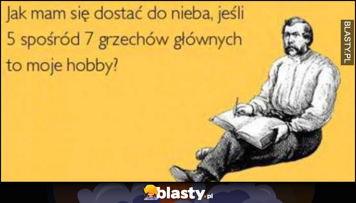 Jak mam się dostać do nieba, jeśli 5 spośród 7 grzechów głównych to moje hobby?