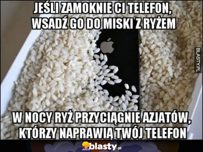 Jeśli zmoknie Ci telefon wsadź go do miski z ryżem, w nocy ryż przyciągnie Azjatów, którzy naprawią Twój telefon