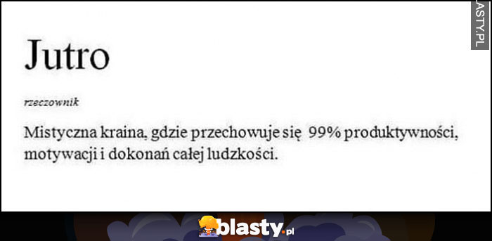 Jutro (rzeczownik) definicja: mistyczna kraina, gdzie przechowuje się 99% produktywności, motywacji i dokonań całej ludzkości