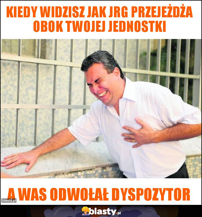 Kiedy widzisz jak JRG przejeżdża obok twojej jednostki Kiedy widzisz jak JRG przejeżdża obok twojej jednostki