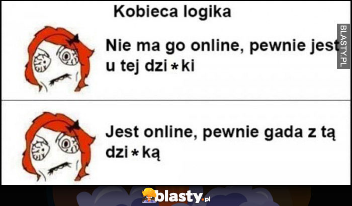 Kobieca logika: nie ma go online, pewnie jest u tej suki, jest online pewnie gada z tą dziwką