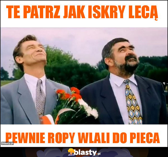 Te patrz jak iskry lecą Te patrz jak iskry lecą
