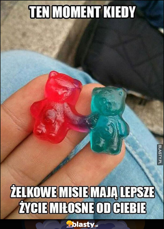 Ten moment kiedy żelkowe misie mają lepsze życie miłosne od Ciebie