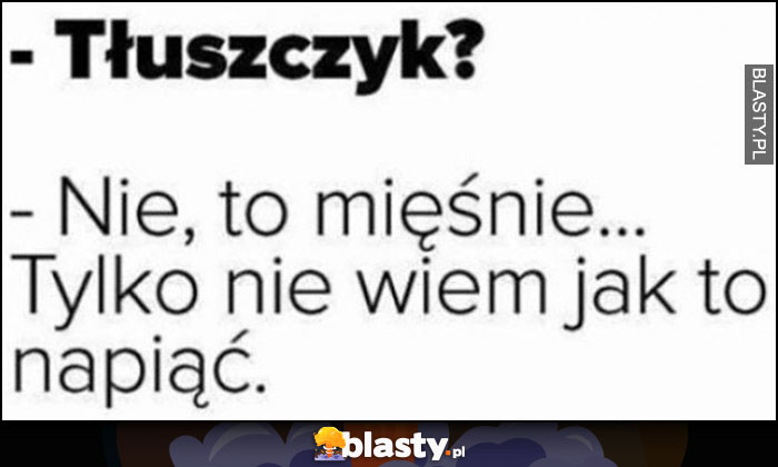 Tłuszczyk? Nie to mięśnie, tylko nie wiem jak to napiąć