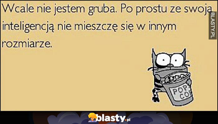 Wcale nie jestem gruba, po prostu ze swoją inteligencją nie mieszczę się w innym rozmiarze