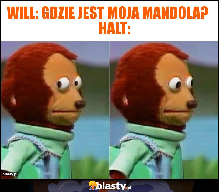 Will: Gdzie jest moja mandola? Halt: Will: Gdzie jest moja mandola? Halt: