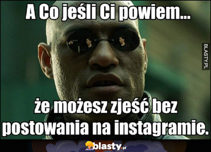 A co jeśli powiem Ci, że możesz zjeść bez postowania na instagramie Morfeusz Matrix