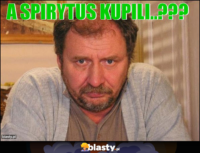 A spirytus kupili..??? A spirytus kupili..???