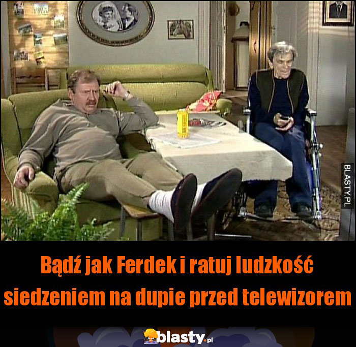 Bądź jak Ferdek i ratuj ludzkość siedzeniem na dupie przed telewizorem Bądź jak Ferdek i ratuj ludzkość siedzeniem na dupie przed telewizorem