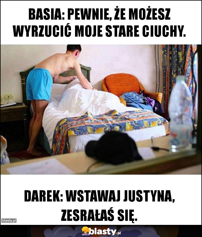 Basia: Pewnie, że możesz wyrzucić moje stare ciuchy. Basia: Pewnie, że możesz wyrzucić moje stare ciuchy.