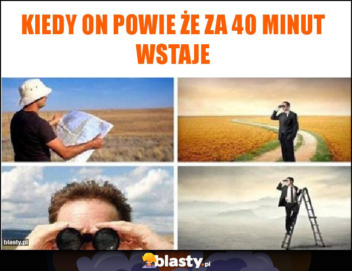 Kiedy on powie że za 40 minut wstaje Kiedy on powie że za 40 minut wstaje