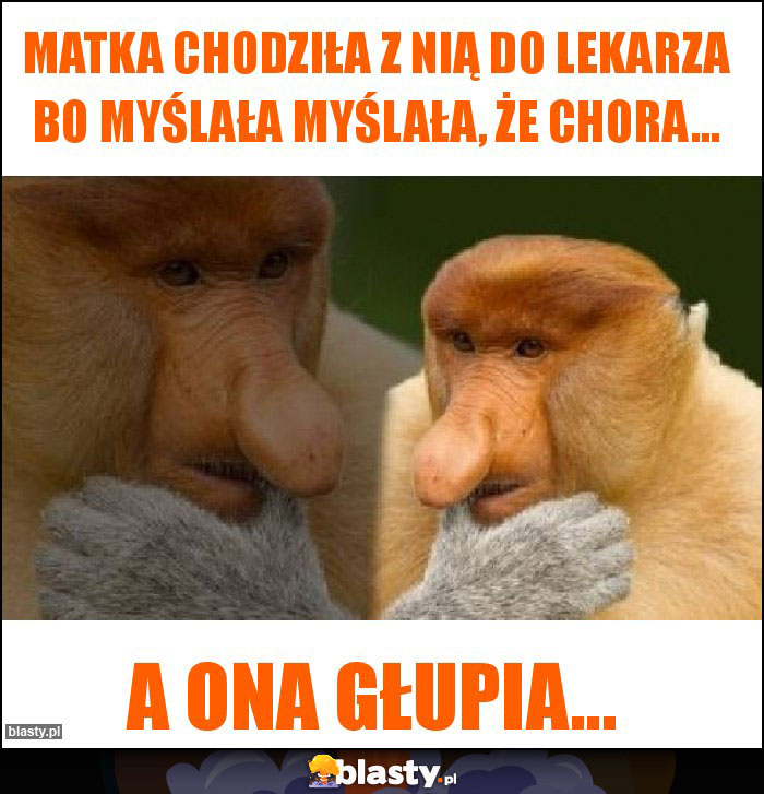 Matka chodziła z nią do lekarza bo myślała myślała, że chora... Matka chodziła z nią do lekarza bo myślała myślała, że chora...