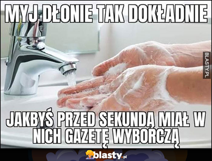 Myj dłonie tak dokładnie jakbyś przed sekundą miał w nich Gazetę Wyborczą